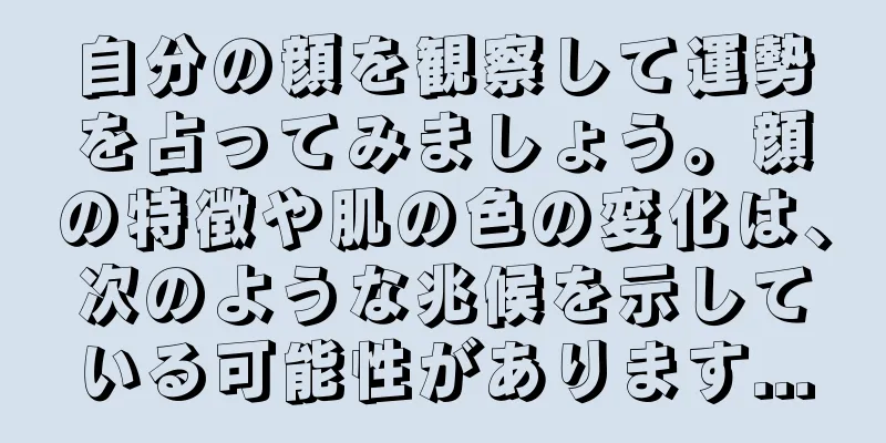 自分の顔を観察して運勢を占ってみましょう。顔の特徴や肌の色の変化は、次のような兆候を示している可能性があります...