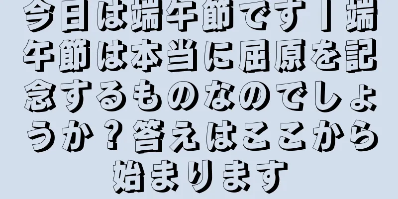 今日は端午節です丨端午節は本当に屈原を記念するものなのでしょうか？答えはここから始まります