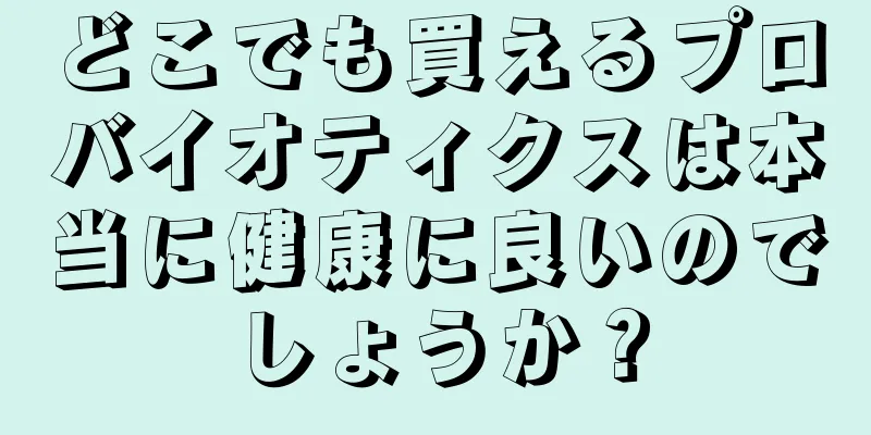 どこでも買えるプロバイオティクスは本当に健康に良いのでしょうか？