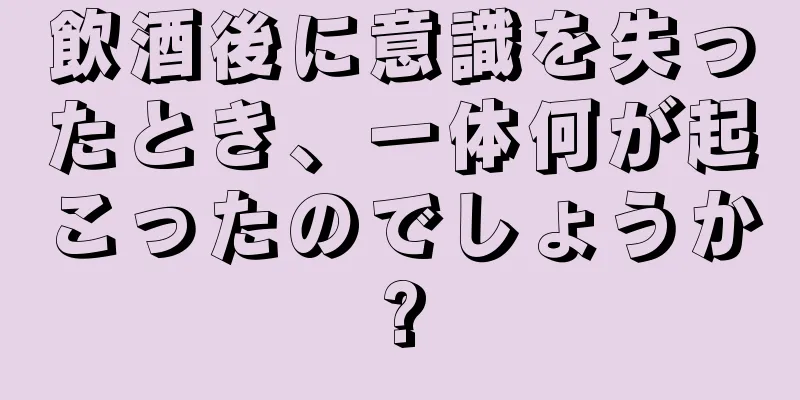 飲酒後に意識を失ったとき、一体何が起こったのでしょうか?