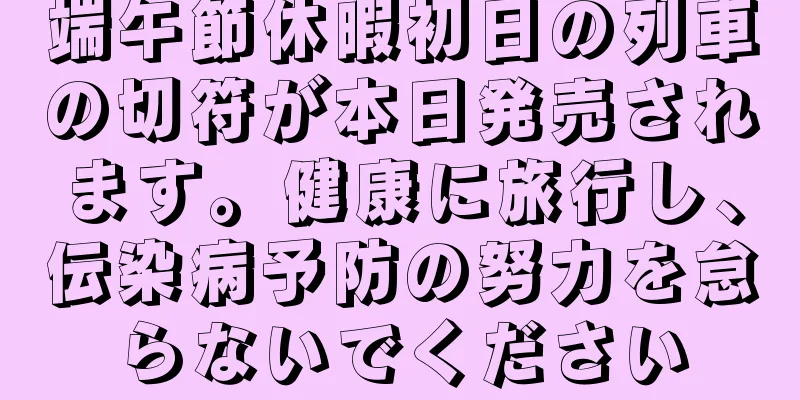 端午節休暇初日の列車の切符が本日発売されます。健康に旅行し、伝染病予防の努力を怠らないでください