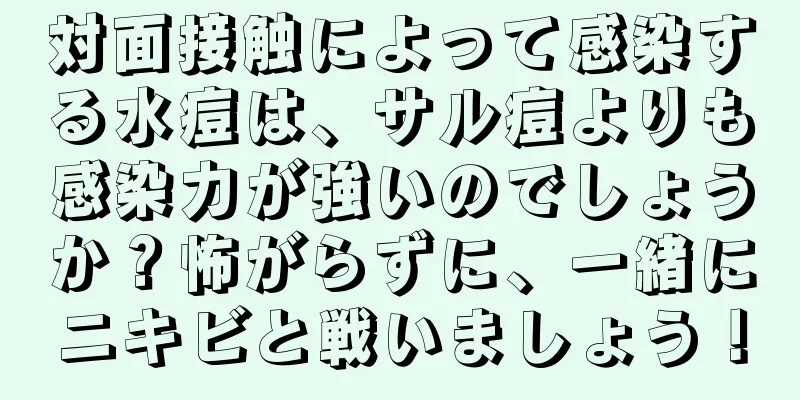 対面接触によって感染する水痘は、サル痘よりも感染力が強いのでしょうか？怖がらずに、一緒にニキビと戦いましょう！
