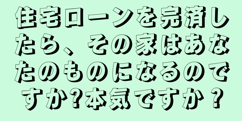 住宅ローンを完済したら、その家はあなたのものになるのですか?本気ですか？