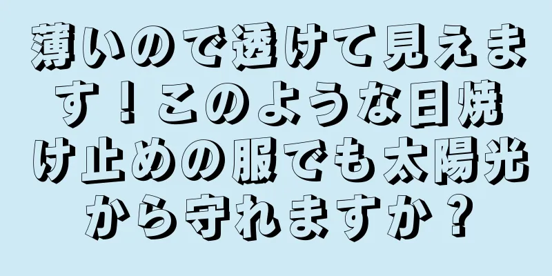 薄いので透けて見えます！このような日焼け止めの服でも太陽光から守れますか？