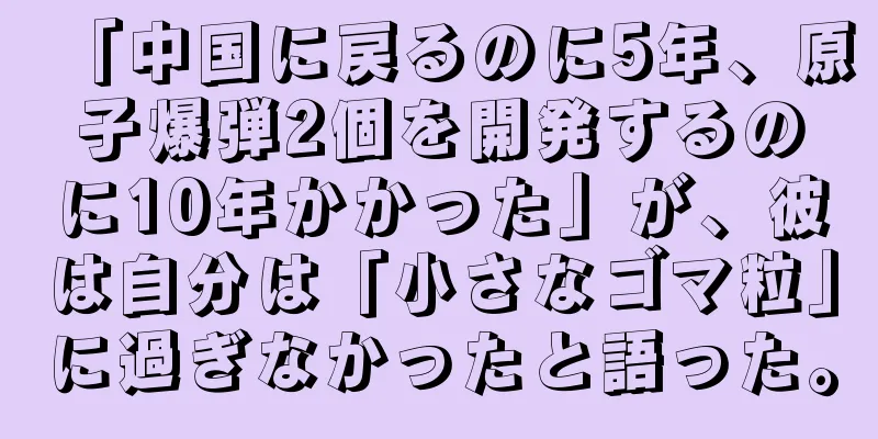 「中国に戻るのに5年、原子爆弾2個を開発するのに10年かかった」が、彼は自分は「小さなゴマ粒」に過ぎなかったと語った。