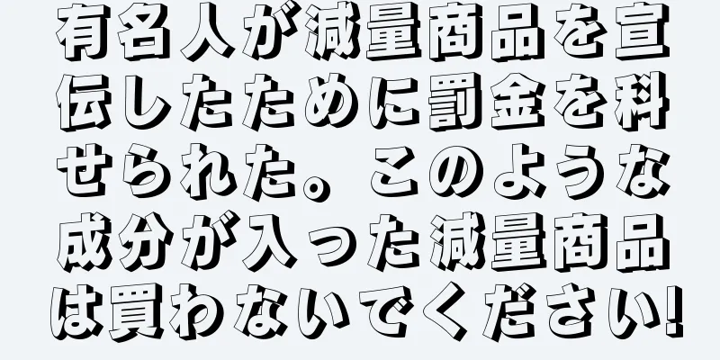 有名人が減量商品を宣伝したために罰金を科せられた。このような成分が入った減量商品は買わないでください!