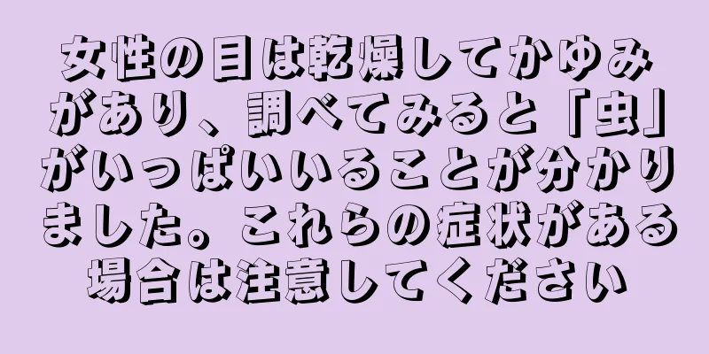 女性の目は乾燥してかゆみがあり、調べてみると「虫」がいっぱいいることが分かりました。これらの症状がある場合は注意してください