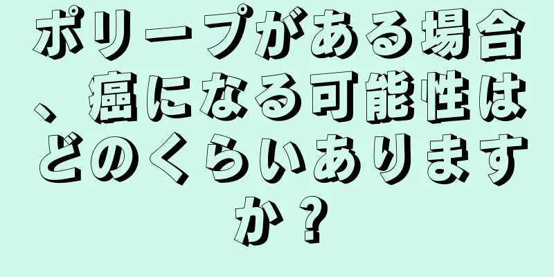 ポリープがある場合、癌になる可能性はどのくらいありますか？