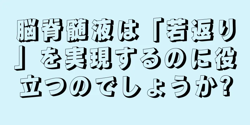 脳脊髄液は「若返り」を実現するのに役立つのでしょうか?