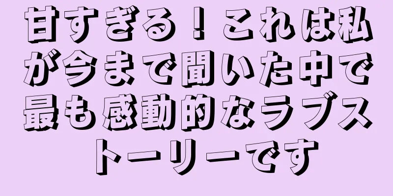 甘すぎる！これは私が今まで聞いた中で最も感動的なラブストーリーです