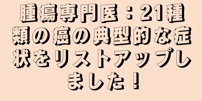 腫瘍専門医：21種類の癌の典型的な症状をリストアップしました！