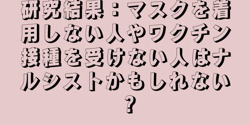 研究結果：マスクを着用しない人やワクチン接種を受けない人はナルシストかもしれない？