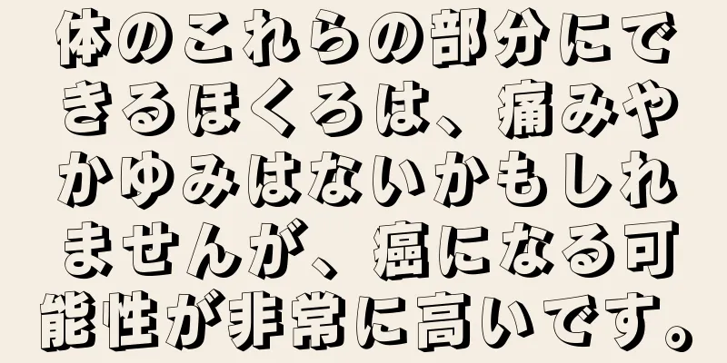 体のこれらの部分にできるほくろは、痛みやかゆみはないかもしれませんが、癌になる可能性が非常に高いです。