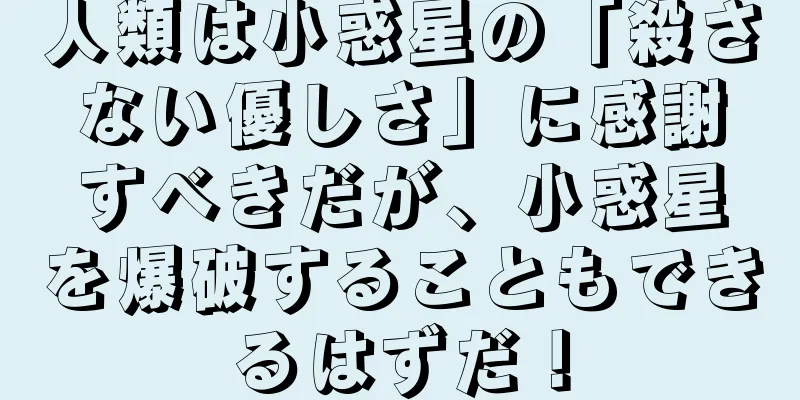 人類は小惑星の「殺さない優しさ」に感謝すべきだが、小惑星を爆破することもできるはずだ！