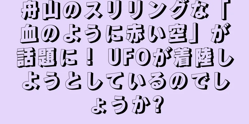 舟山のスリリングな「血のように赤い空」が話題に！ UFOが着陸しようとしているのでしょうか?