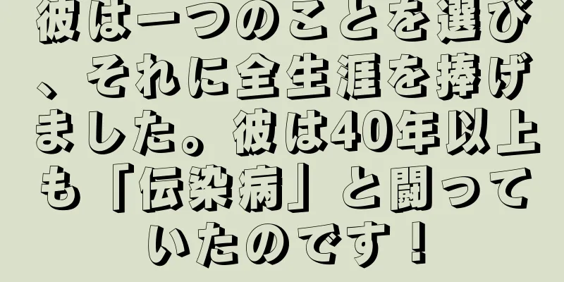 彼は一つのことを選び、それに全生涯を捧げました。彼は40年以上も「伝染病」と闘っていたのです！