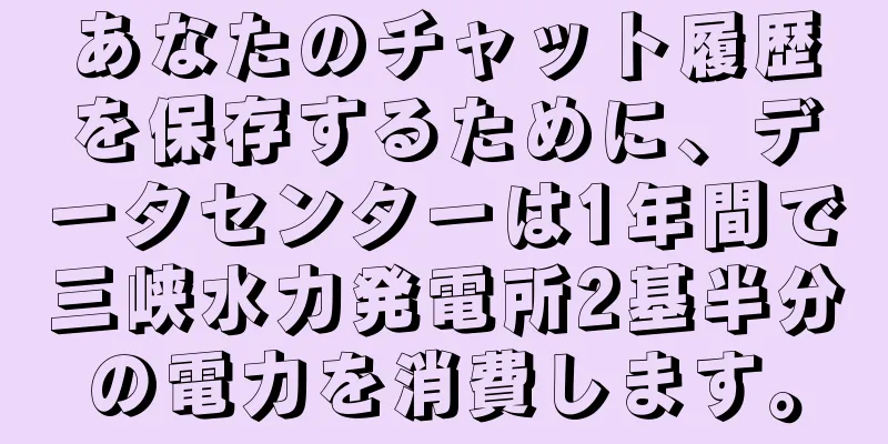 あなたのチャット履歴を保存するために、データセンターは1年間で三峡水力発電所2基半分の電力を消費します。
