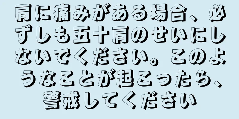 肩に痛みがある場合、必ずしも五十肩のせいにしないでください。このようなことが起こったら、警戒してください