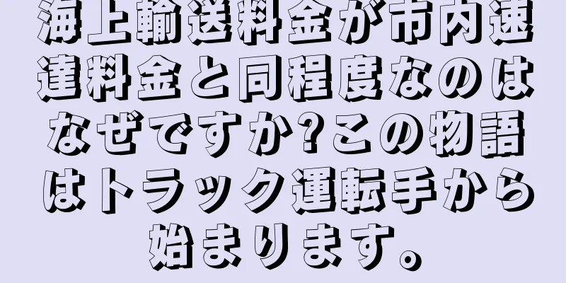 海上輸送料金が市内速達料金と同程度なのはなぜですか?この物語はトラック運転手から始まります。