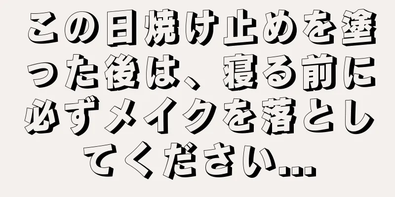 この日焼け止めを塗った後は、寝る前に必ずメイクを落としてください...