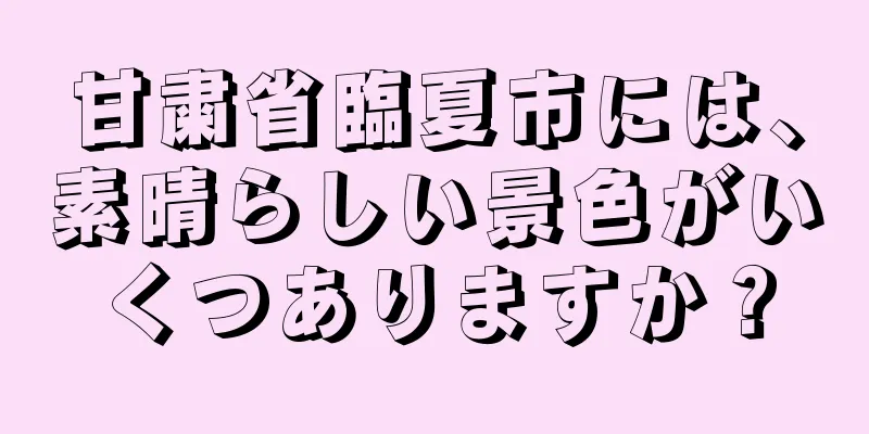 甘粛省臨夏市には、素晴らしい景色がいくつありますか？