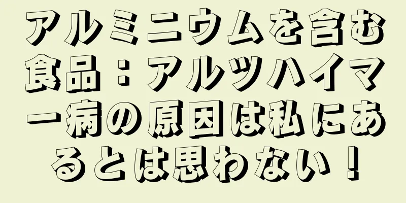 アルミニウムを含む食品：アルツハイマー病の原因は私にあるとは思わない！