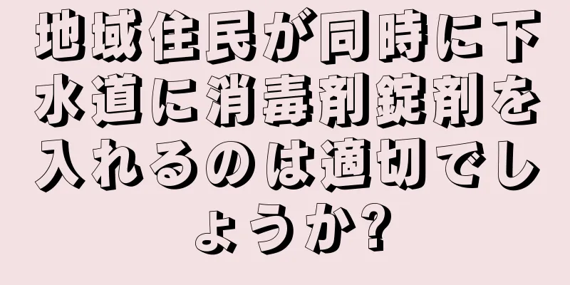 地域住民が同時に下水道に消毒剤錠剤を入れるのは適切でしょうか?