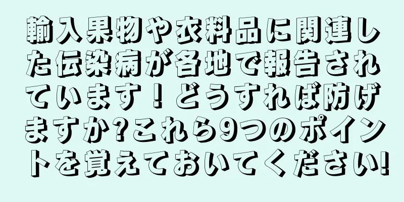輸入果物や衣料品に関連した伝染病が各地で報告されています！どうすれば防げますか?これら9つのポイントを覚えておいてください!