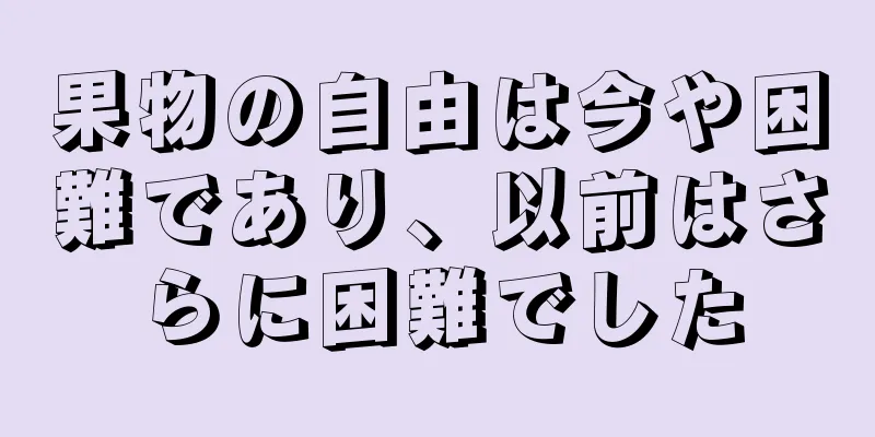 果物の自由は今や困難であり、以前はさらに困難でした