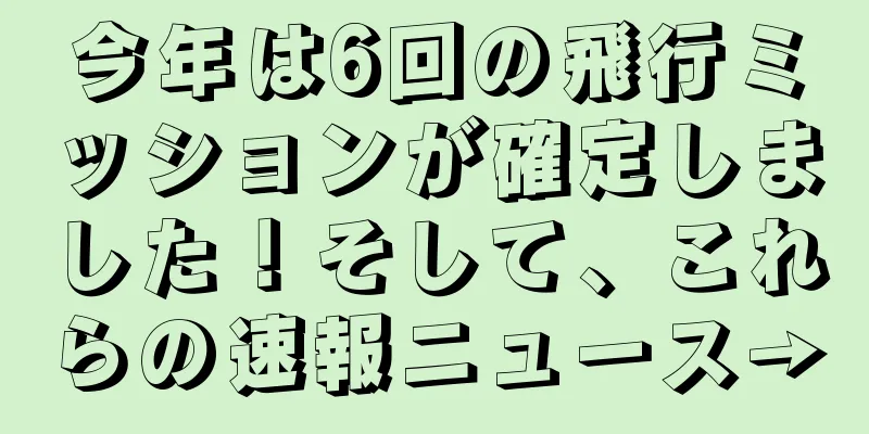 今年は6回の飛行ミッションが確定しました！そして、これらの速報ニュース→