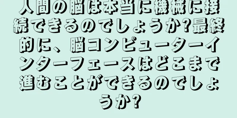 人間の脳は本当に機械に接続できるのでしょうか?最終的に、脳コンピューターインターフェースはどこまで進むことができるのでしょうか?