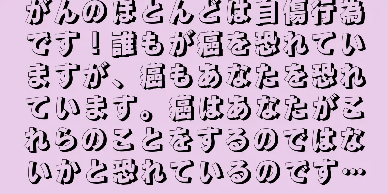 がんのほとんどは自傷行為です！誰もが癌を恐れていますが、癌もあなたを恐れています。癌はあなたがこれらのことをするのではないかと恐れているのです…