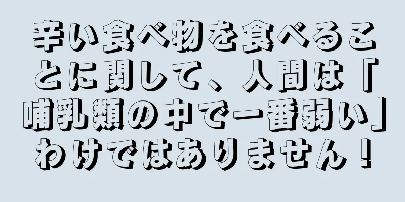 辛い食べ物を食べることに関して、人間は「哺乳類の中で一番弱い」わけではありません！