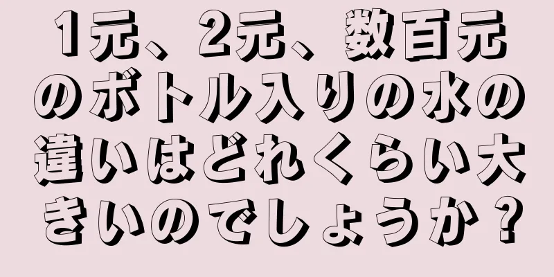 1元、2元、数百元のボトル入りの水の違いはどれくらい大きいのでしょうか？