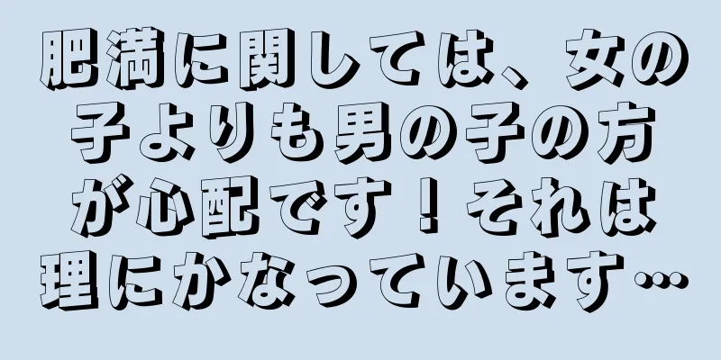 肥満に関しては、女の子よりも男の子の方が心配です！それは理にかなっています…