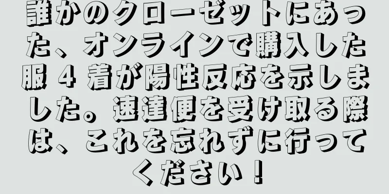 誰かのクローゼットにあった、オンラインで購入した服 4 着が陽性反応を示しました。速達便を受け取る際は、これを忘れずに行ってください！