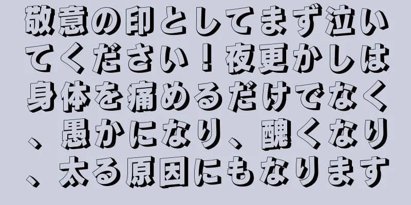 敬意の印としてまず泣いてください！夜更かしは身体を痛めるだけでなく、愚かになり、醜くなり、太る原因にもなります