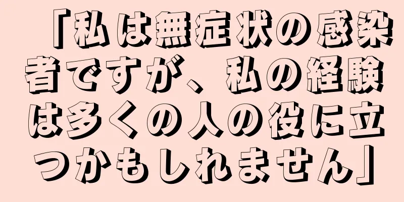 「私は無症状の感染者ですが、私の経験は多くの人の役に立つかもしれません」