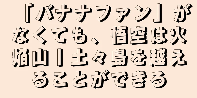 「バナナファン」がなくても、悟空は火焔山丨土々島を越えることができる