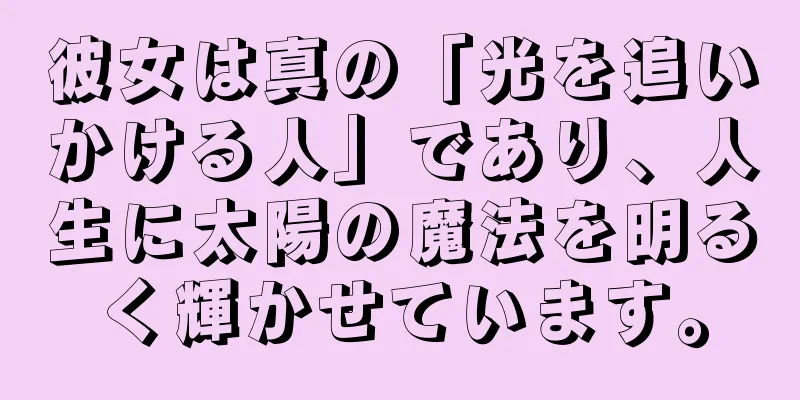 彼女は真の「光を追いかける人」であり、人生に太陽の魔法を明るく輝かせています。