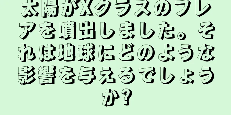 太陽がXクラスのフレアを噴出しました。それは地球にどのような影響を与えるでしょうか?