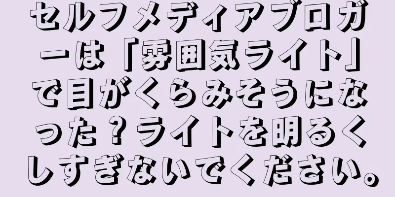 セルフメディアブロガーは「雰囲気ライト」で目がくらみそうになった？ライトを明るくしすぎないでください。