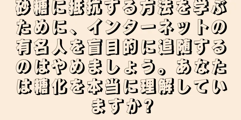 砂糖に抵抗する方法を学ぶために、インターネットの有名人を盲目的に追随するのはやめましょう。あなたは糖化を本当に理解していますか?