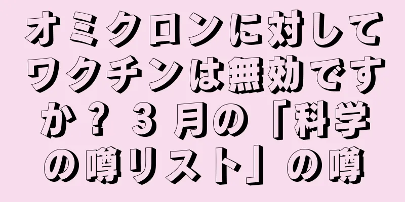 オミクロンに対してワクチンは無効ですか？ 3 月の「科学の噂リスト」の噂
