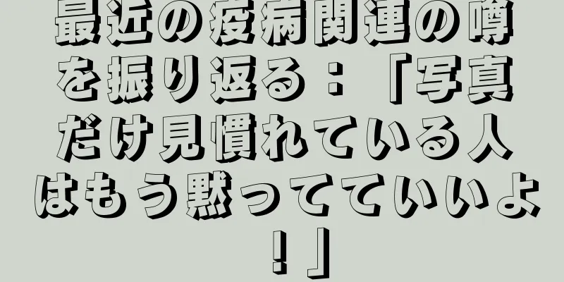 最近の疫病関連の噂を振り返る：「写真だけ見慣れている人はもう黙ってていいよ！」