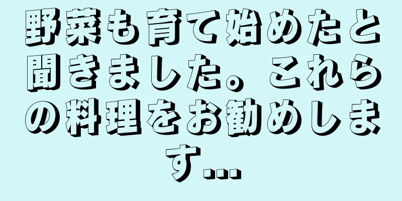野菜も育て始めたと聞きました。これらの料理をお勧めします...