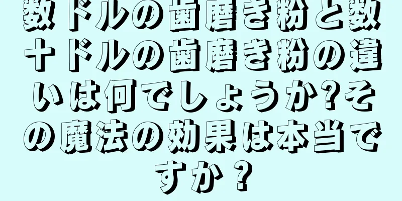 数ドルの歯磨き粉と数十ドルの歯磨き粉の違いは何でしょうか?その魔法の効果は本当ですか？
