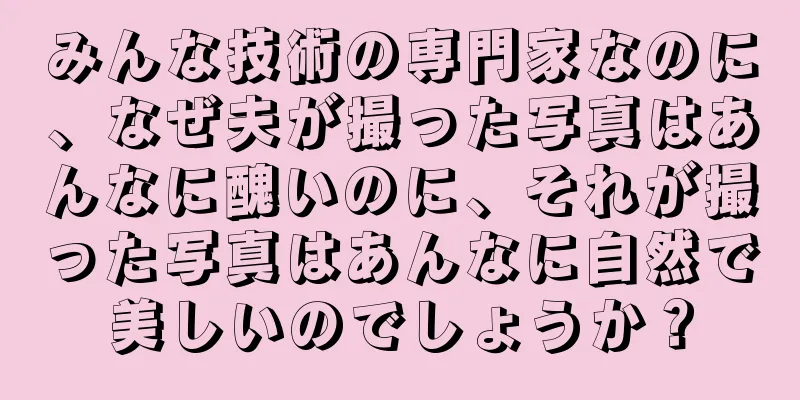 みんな技術の専門家なのに、なぜ夫が撮った写真はあんなに醜いのに、それが撮った写真はあんなに自然で美しいのでしょうか？