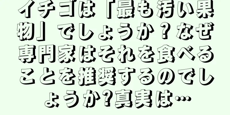 イチゴは「最も汚い果物」でしょうか？なぜ専門家はそれを食べることを推奨するのでしょうか?真実は…