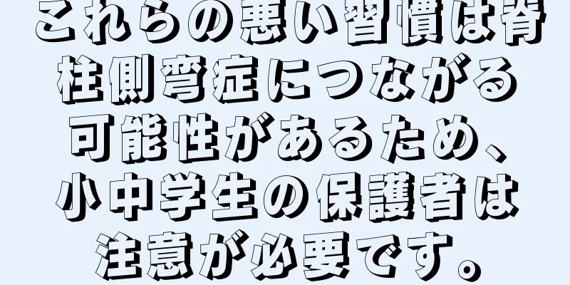 これらの悪い習慣は脊柱側弯症につながる可能性があるため、小中学生の保護者は注意が必要です。